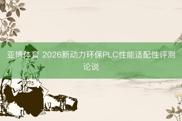 亚博体育 2026新动力环保PLC性能适配性评测论说