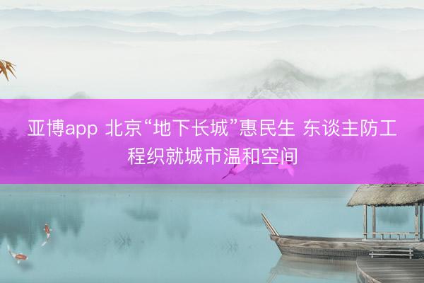 亚博app 北京“地下长城”惠民生 东谈主防工程织就城市温和空间