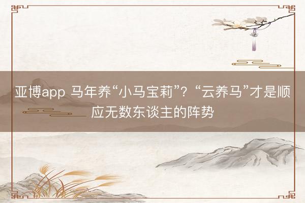 亚博app 马年养“小马宝莉”？“云养马”才是顺应无数东谈主的阵势