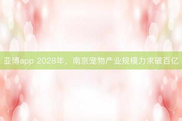 亚博app 2028年，南京宠物产业规模力求破百亿