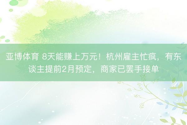 亚博体育 8天能赚上万元!杭州雇主忙疯,有东谈主提前2月预定,商家已罢手接单