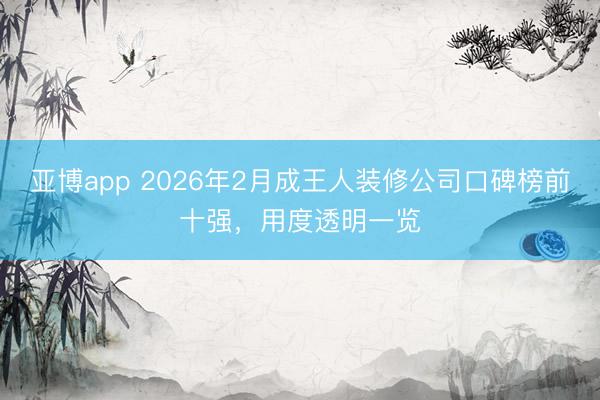 亚博app 2026年2月成王人装修公司口碑榜前十强，用度透明一览