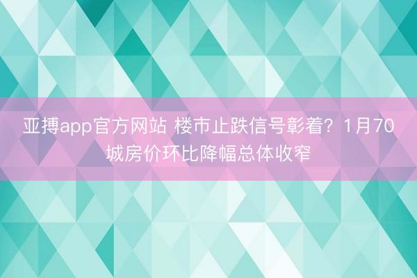 亚搏app官方网站 楼市止跌信号彰着？1月70城房价环比降幅总体收窄
