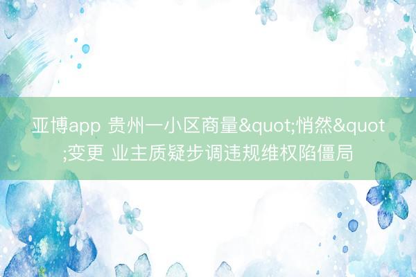 亚博app 贵州一小区商量"悄然"变更 业主质疑步调违规维权陷僵局