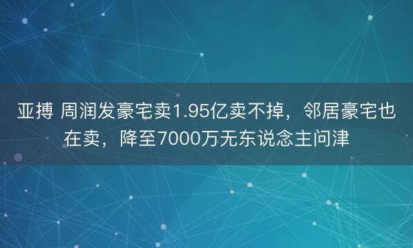 亚搏 周润发豪宅卖1.95亿卖不掉，邻居豪宅也在卖，降至7000万无东说念主问津