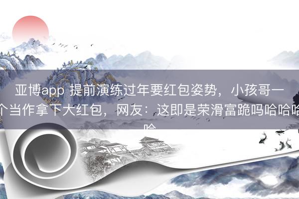 亚博app 提前演练过年要红包姿势，小孩哥一个当作拿下大红包，网友：这即是荣滑富跪吗哈哈哈