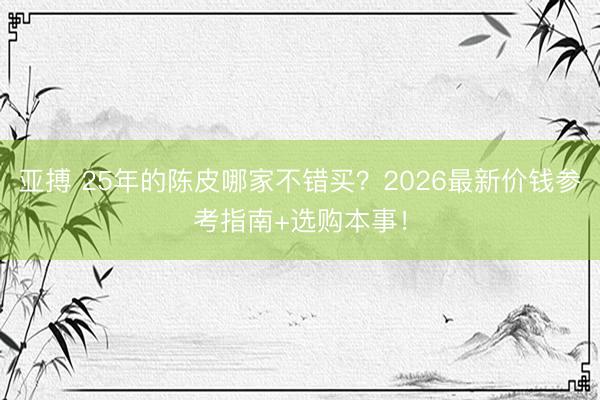 亚搏 25年的陈皮哪家不错买？2026最新价钱参考指南+选购本事！