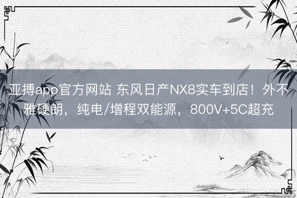 亚搏app官方网站 东风日产NX8实车到店！外不雅硬朗，纯电/增程双能源，800V+5C超充