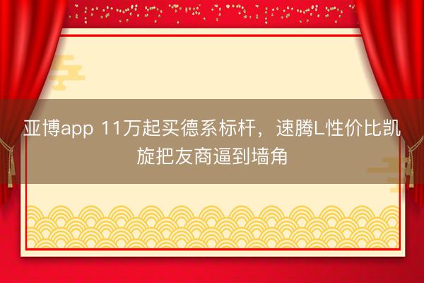亚博app 11万起买德系标杆，速腾L性价比凯旋把友商逼到墙角