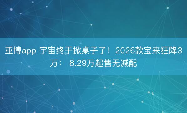 亚博app 宇宙终于掀桌子了！2026款宝来狂降3万： 8.29万起售无减配