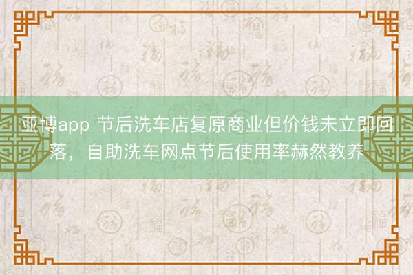亚博app 节后洗车店复原商业但价钱未立即回落，自助洗车网点节后使用率赫然教养