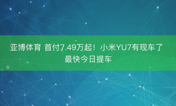 亚博体育 首付7.49万起！小米YU7有现车了 最快今日提车