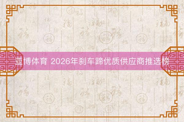 亚博体育 2026年刹车蹄优质供应商推选榜