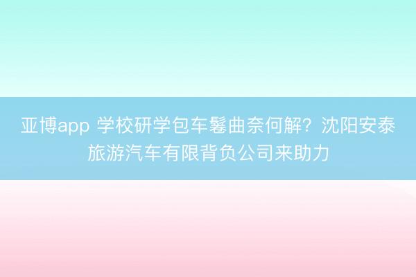 亚博app 学校研学包车鬈曲奈何解?沈阳安泰旅游汽车有限背负公司来助力
