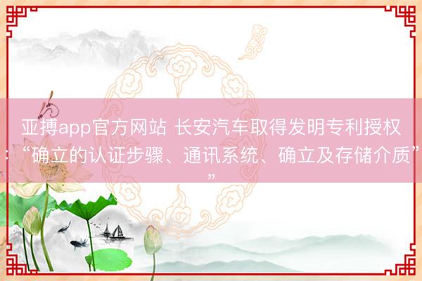 亚搏app官方网站 长安汽车取得发明专利授权:“确立的认证步骤、通讯系统、确立及存储介质”