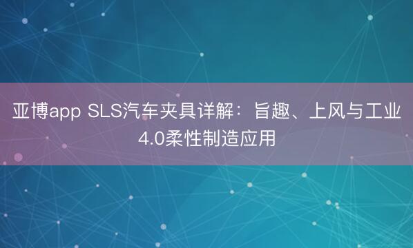 亚博app SLS汽车夹具详解:旨趣、上风与工业4.0柔性制造应用