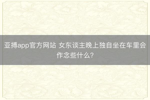 亚搏app官方网站 女东谈主晚上独自坐在车里会作念些什么？