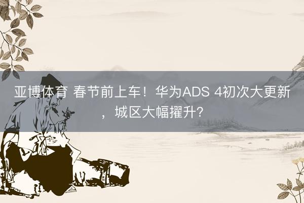 亚博体育 春节前上车！华为ADS 4初次大更新，城区大幅擢升？