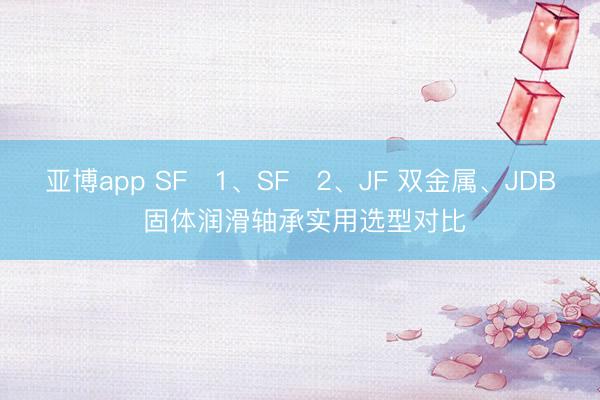 亚博app SF‑1、SF‑2、JF 双金属、JDB 固体润滑轴承实用选型对比