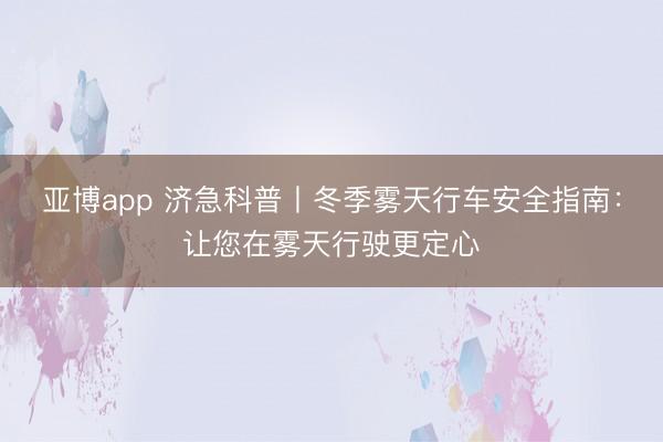 亚博app 济急科普丨冬季雾天行车安全指南:让您在雾天行驶更定心