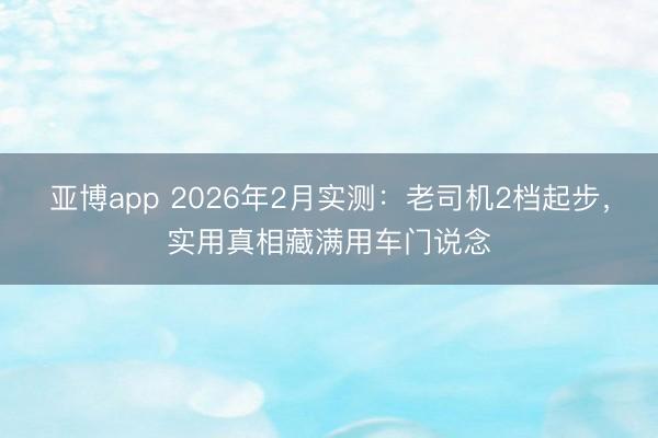 亚博app 2026年2月实测：老司机2档起步，实用真相藏满用车门说念