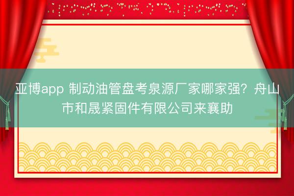 亚博app 制动油管盘考泉源厂家哪家强？舟山市和晟紧固件有限公司来襄助