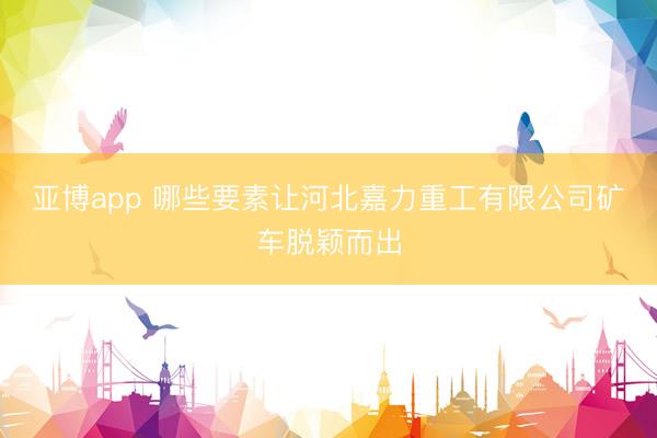 亚博app 哪些要素让河北嘉力重工有限公司矿车脱颖而出