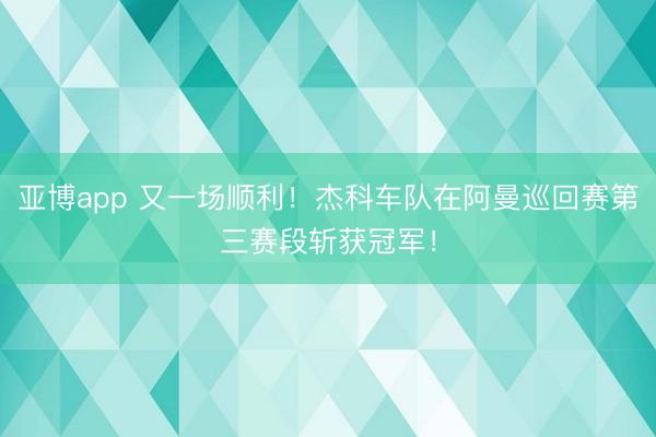 亚博app 又一场顺利！杰科车队在阿曼巡回赛第三赛段斩获冠军！
