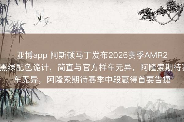 亚博app 阿斯顿马丁发布2026赛季AMR26赛车涂装，选拔经典黑绿配色诡计，简直与官方样车无异，阿隆索期待赛季中段赢得首要告捷