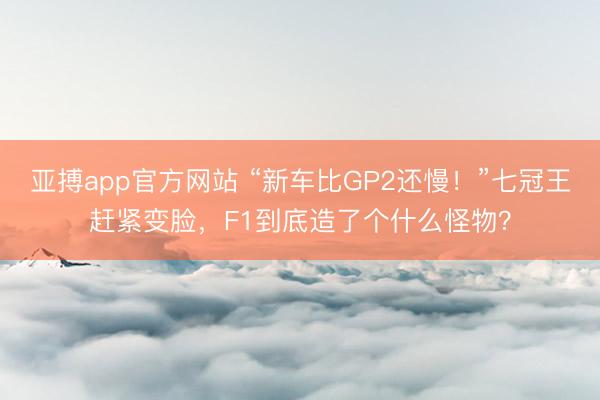 亚搏app官方网站 “新车比GP2还慢！”七冠王赶紧变脸，F1到底造了个什么怪物？