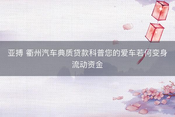 亚搏 衢州汽车典质贷款科普您的爱车若何变身流动资金