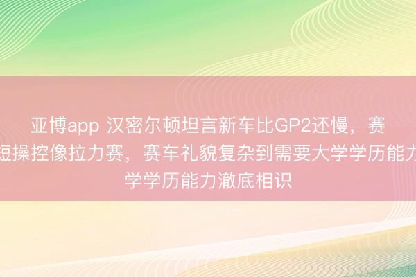 亚博app 汉密尔顿坦言新车比GP2还慢，赛车更轻更短操控像拉力赛，赛车礼貌复杂到需要大学学历能力澈底相识
