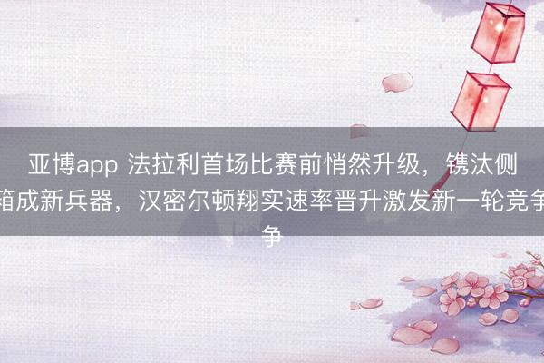 亚博app 法拉利首场比赛前悄然升级，镌汰侧箱成新兵器，汉密尔顿翔实速率晋升激发新一轮竞争