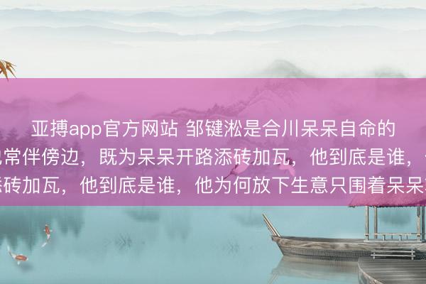 亚搏app官方网站 邹键淞是合川呆呆自命的保镖，自呆呆走红后他常伴傍边，既为呆呆开路添砖加瓦，他到底是谁，他为何放下生意只围着呆呆转