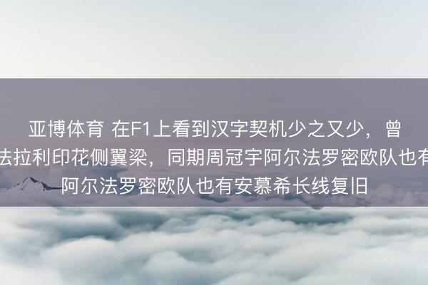 亚博体育 在F1上看到汉字契机少之又少，曾有潍柴能源辅助法拉利印花侧翼梁，同期周冠宇阿尔法罗密欧队也有安慕希长线复旧