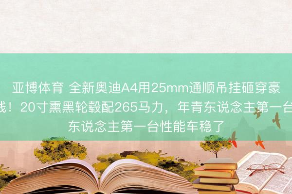 亚博体育 全新奥迪A4用25mm通顺吊挂砸穿豪华B级车底线！20寸熏黑轮毂配265马力，年青东说念主第一台性能车稳了