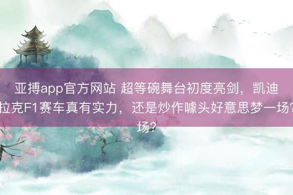 亚搏app官方网站 超等碗舞台初度亮剑，凯迪拉克F1赛车真有实力，还是炒作噱头好意思梦一场？