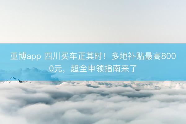 亚博app 四川买车正其时！多地补贴最高8000元，超全申领指南来了