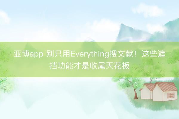 亚博app 别只用Everything搜文献！这些遮挡功能才是收尾天花板