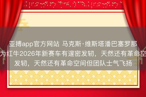 亚搏app官方网站 马克斯·维斯塔潘巴塞罗那试车默契可以，以为红牛2026年新赛车有邃密发轫，天然还有革命空间但团队士气飞扬