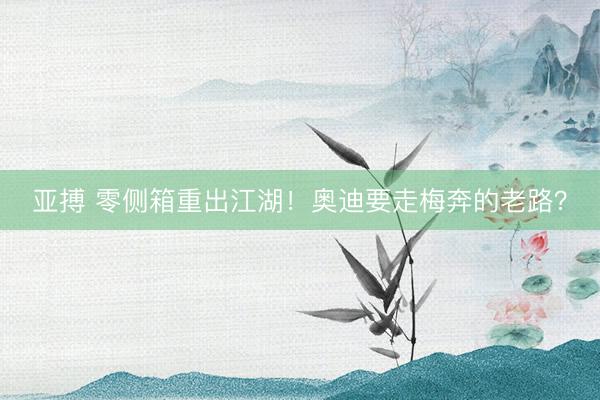 亚搏 零侧箱重出江湖！奥迪要走梅奔的老路？