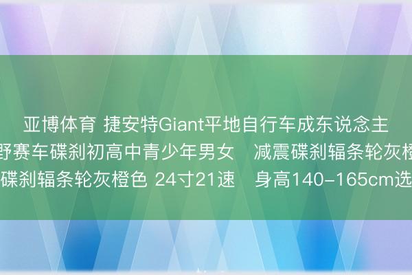 亚博体育 捷安特Giant平地自行车成东说念主学生车减震变速单车越野赛车碟刹初高中青少年男女・减震碟刹辐条轮灰橙色 24寸21速・身高140-165cm选购指南