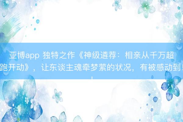 亚博app 独特之作《神级遴荐：相亲从千万超跑开动》，让东谈主魂牵梦萦的状况，有被感动到！
