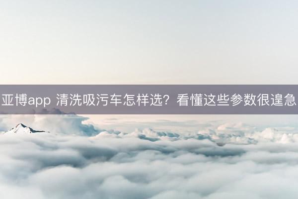 亚博app 清洗吸污车怎样选？看懂这些参数很遑急