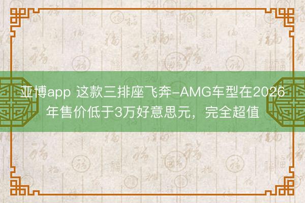 亚博app 这款三排座飞奔-AMG车型在2026年售价低于3万好意思元，完全超值