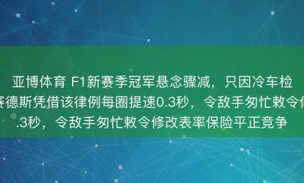 亚博体育 F1新赛季冠军悬念骤减，只因冷车检测引擎律例纰漏，梅赛德斯凭借该律例每圈提速0.3秒，令敌手匆忙敕令修改表率保险平正竞争