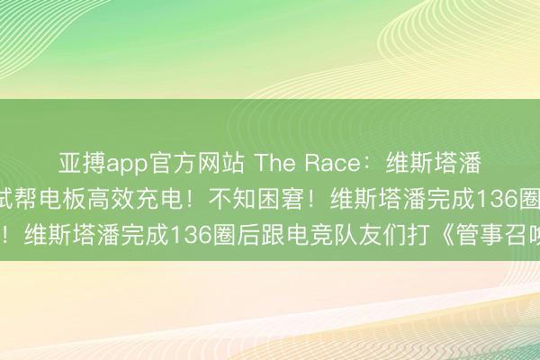 亚搏app官方网站 The Race：维斯塔潘测试里时常降到1档，尝试帮电板高效充电！不知困窘！维斯塔潘完成136圈后跟电竞队友们打《管事召唤》