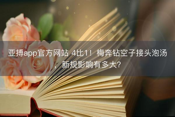 亚搏app官方网站 4比1!梅奔钻空子接头泡汤,新规影响有多大?