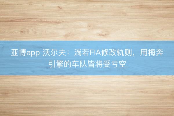 亚博app 沃尔夫：淌若FIA修改轨则，用梅奔引擎的车队皆将受亏空