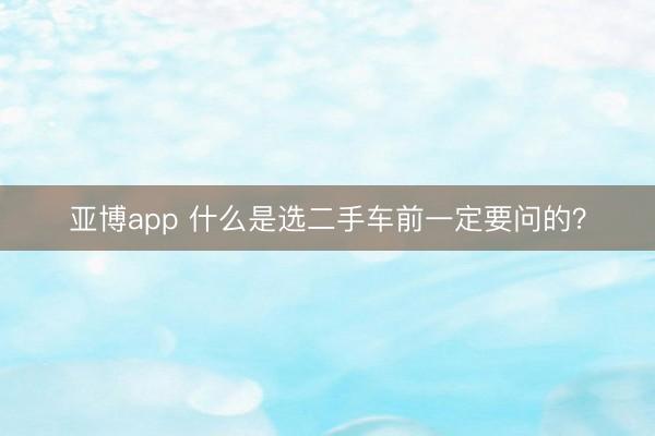 亚博app 什么是选二手车前一定要问的？